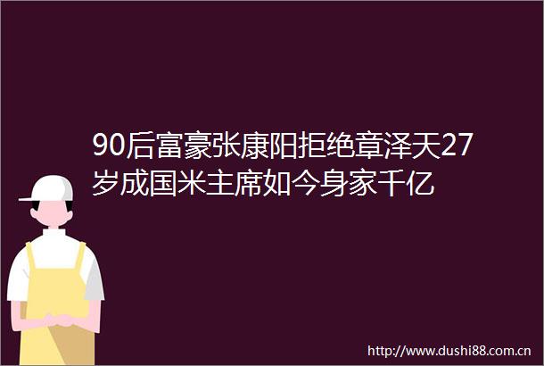 90后富豪张康阳拒绝章泽天27岁成国米如今身家千亿