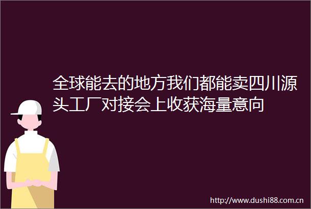 全球能去的地方我们都能卖四川源头工厂对接会上收获海量意向