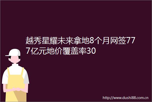 越秀星耀未来拿地8个月网签777亿元地价覆盖率30