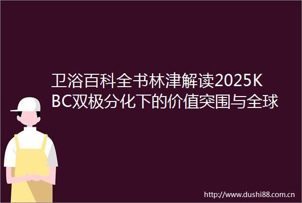 卫浴百科全书林津解读2025KBC双极分化下的价值突围与全球视野