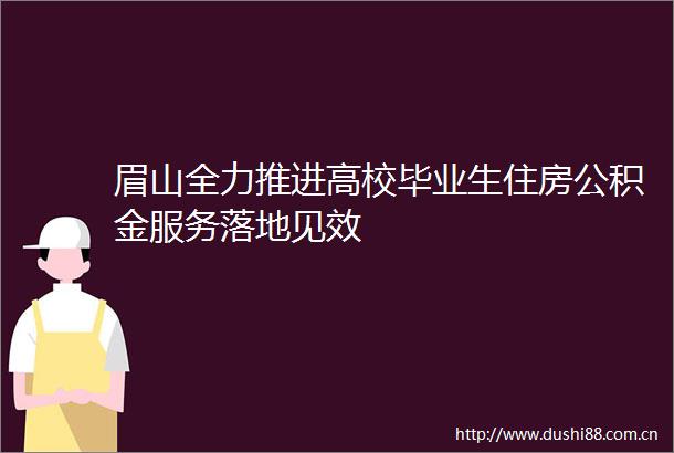 眉山全力推进高校毕业生住房公积金服务落地见效