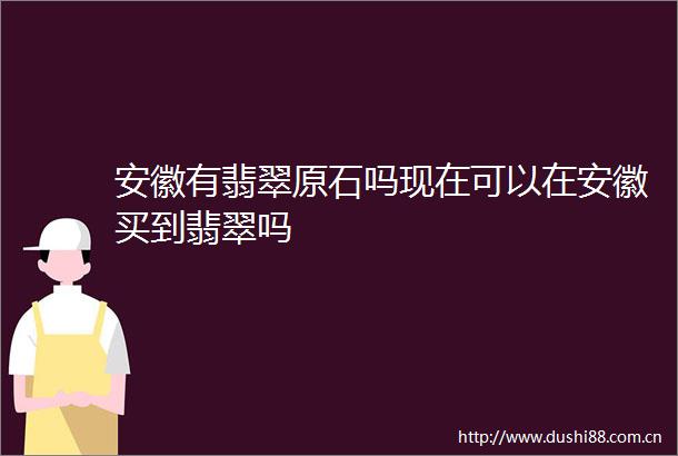 安徽有翡翠原石吗现在可以在安徽买到翡翠吗