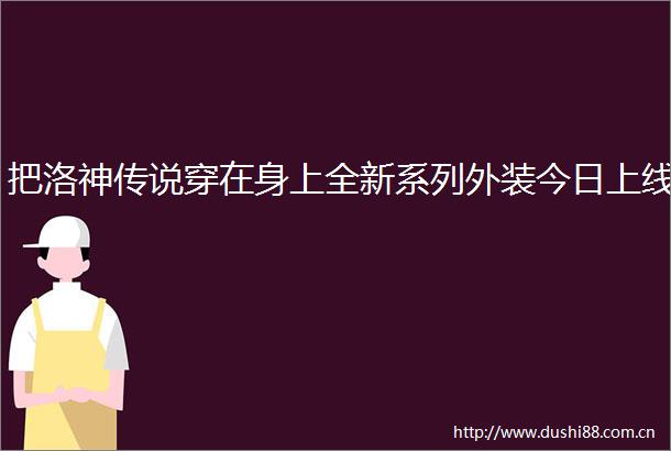 把洛神传说穿在身上全新系列外装今日上线