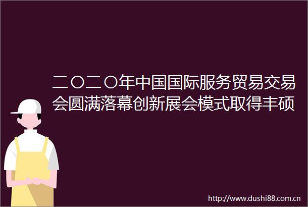 二〇二〇年国际服务贸易交易会圆满落幕创新展会模式取得丰硕成果