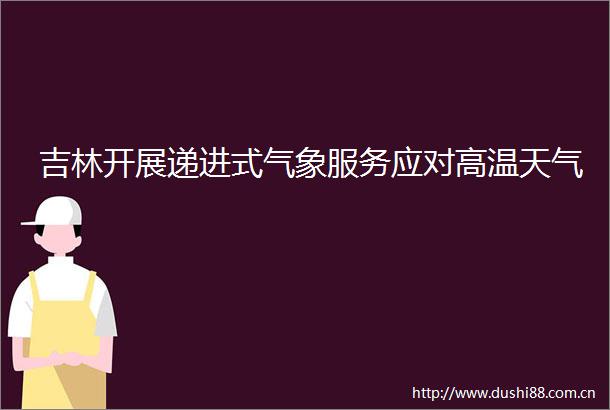 吉林开展递进式气象服务应对高温天气