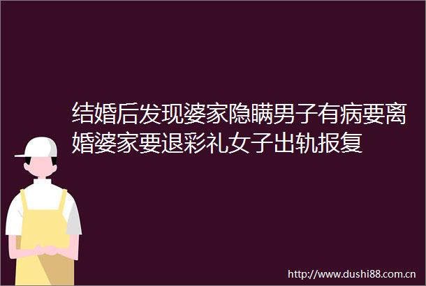 结婚后发现婆家隐瞒男子有病要离婚婆家要退彩礼女子出轨