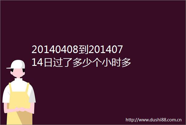 20140408到20140714日过了多少个小时多