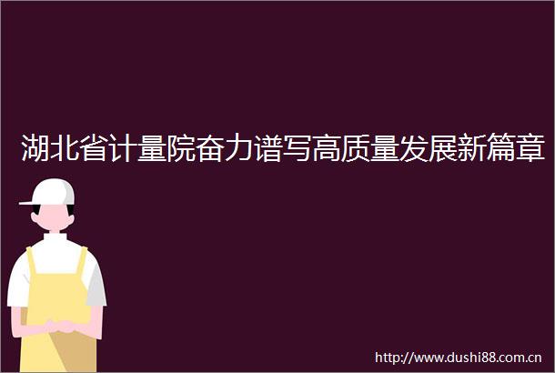 湖北省计量院奋力谱写高质量发展新篇章