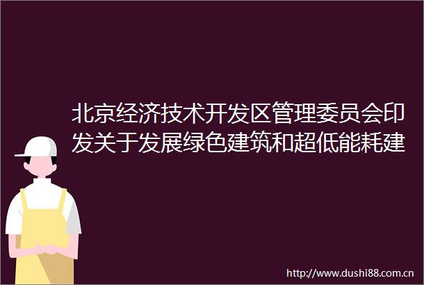 北京经济技术开发区管理委员会印发关于发展绿色建筑和超低能耗建筑推动绿色城市建设的实施意见的通知