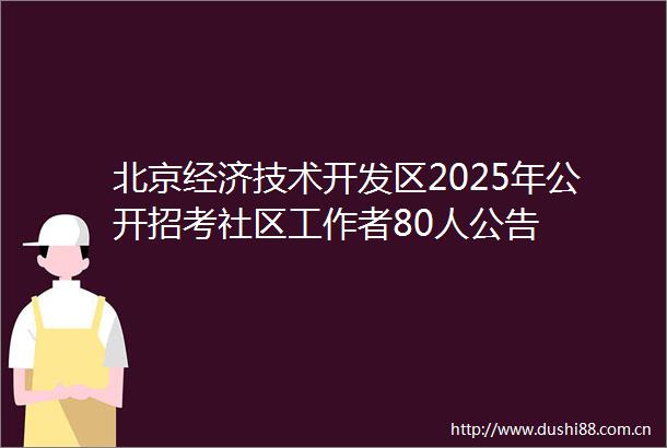 北京经济技术开发区2025年公开招考社区工作者80人公告