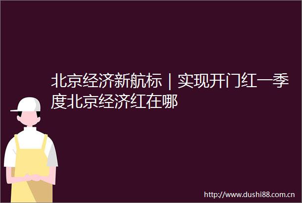 北京经济新航标｜实现开门红一季度北京经济红在哪