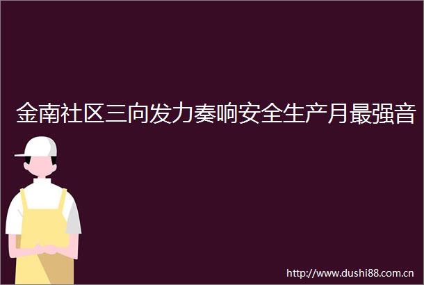 金南社区三向发力奏响安全生产月最强音