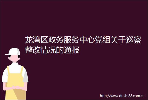 龙湾区政务服务中心党组关于巡察整改情况的通报
