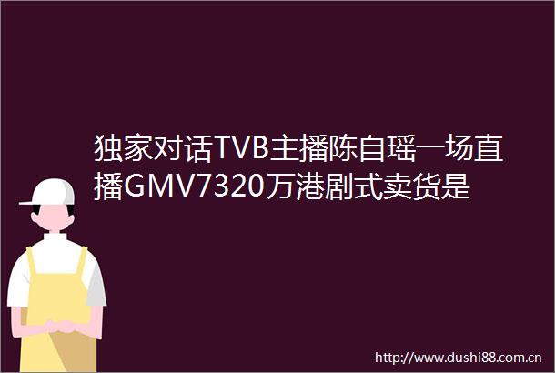 独家对话TVB主播陈自瑶一场直播GMV7320万港剧式卖货是如何炼成的