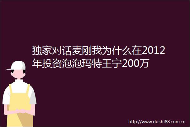 独家对话麦刚我为什么在2012年投资泡泡玛特王宁200万