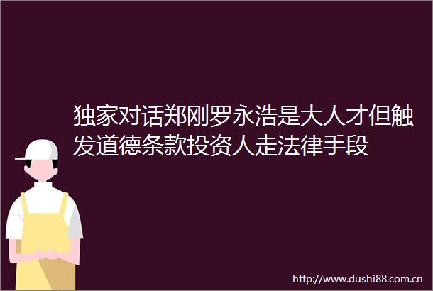 独家对话郑刚罗永浩是大人才但触发道德条款投资人走手段