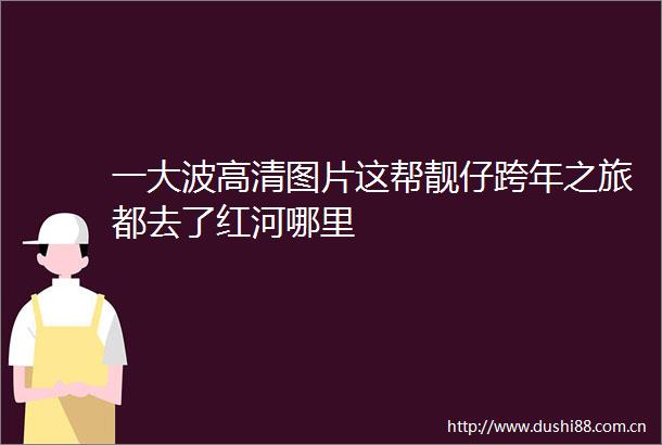 一高清图片这帮靓仔跨年之旅都去了红河哪里