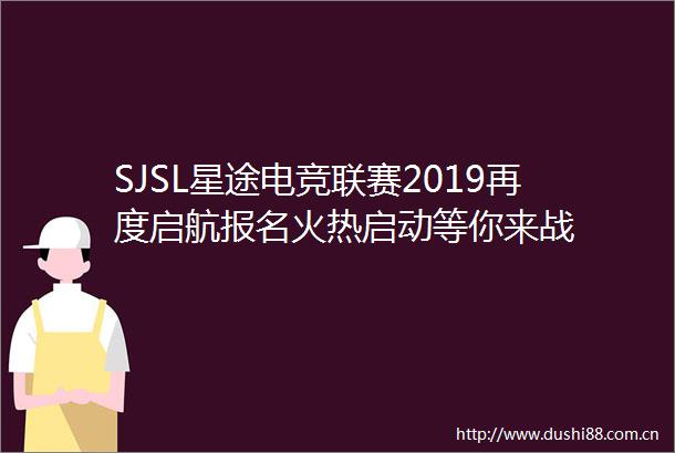 SJSL星途电竞联赛2019再度启航报名火热启动等你来战