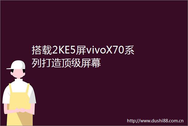 搭载2KE5屏vivoX70系列打造顶级屏幕