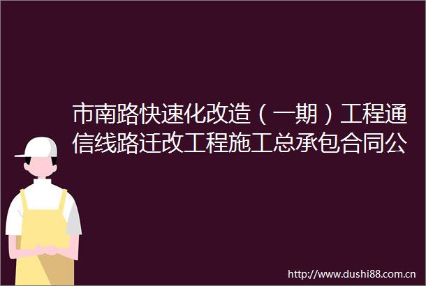 市南路快速化改造（一期）工程通信线路迁改工程施工总承包合同公开信息