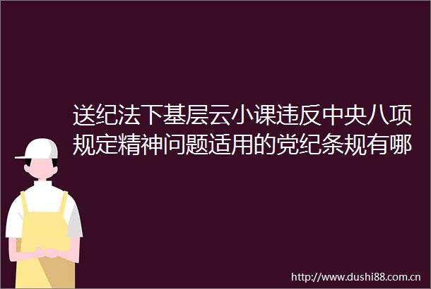 送纪法下基层云小课违反中央八项规定精神问题适用的党纪条规有哪些
