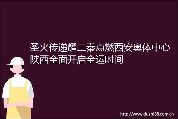 圣火传递耀三秦点燃西安奥体中心陕西全面开启全运时间