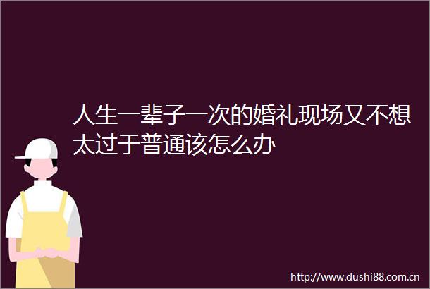 人生一辈子一次的婚礼现场又不想太过于普通该怎么办