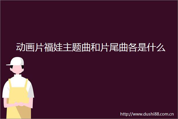 动画片福娃主题曲和片尾曲各是什么
