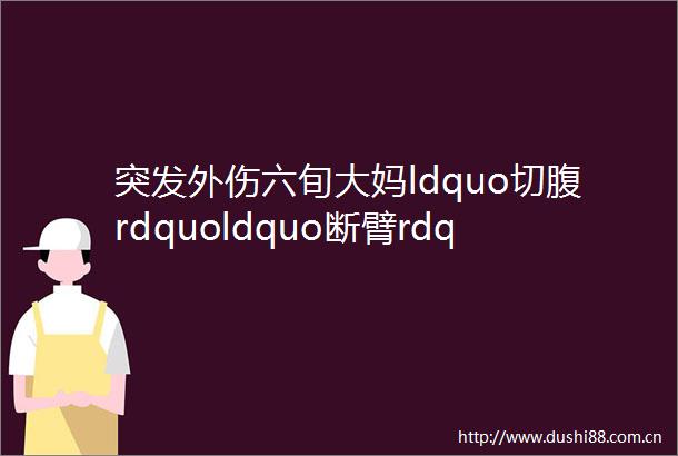 突发外伤六旬大妈ldquo切腹rdquoldquo断臂rdquo命悬一线山一大二附院多学科协作抢回一命