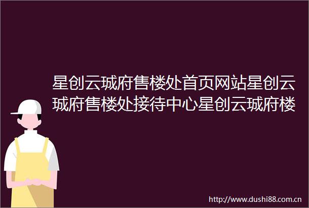 星创云珹府售楼处首页网站星创云珹府售楼处接待中心星创云珹府楼盘详情