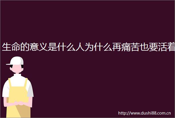 生命的意义是什么人为什么再痛苦也要活着