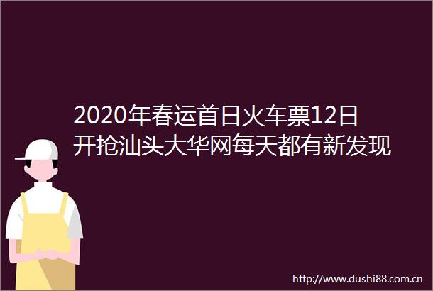 2020年春运首日火车票12日开抢汕头大华网每天都有新发现