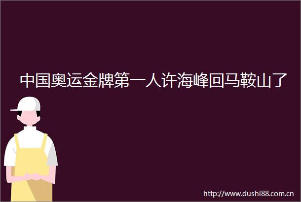 奥运金牌第一人许海峰回马鞍山了
