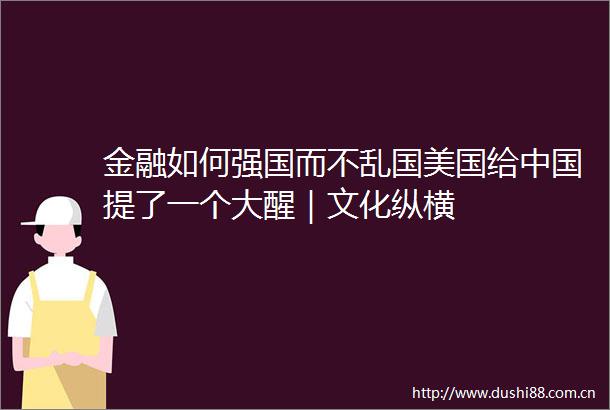 金融如何强国而不乱国美国给提了一个大醒｜文化纵横