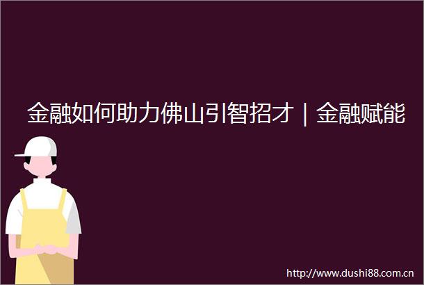 金融如何助力佛山引智招才｜金融赋能