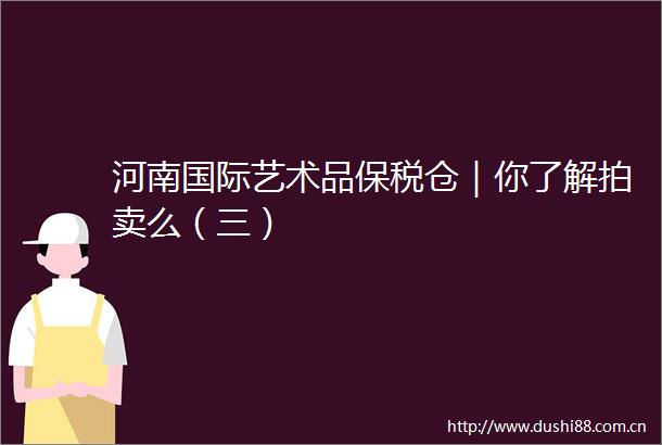 河南国际艺术品保税仓｜你了解拍卖么（三）