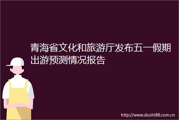 青海省文化和旅游厅发布五一假期出游预测情况报告