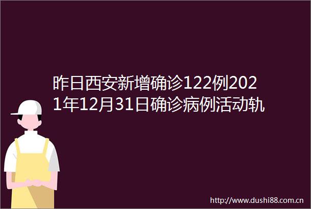 昨日西安新增确诊122例2021年12月31日确诊病例活动轨迹公布