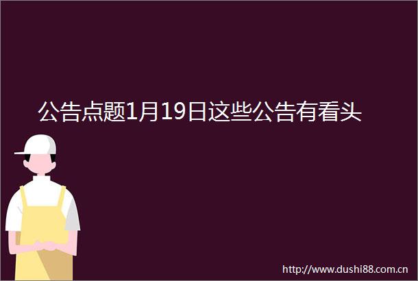 公告点题1月19日这些公告有看头