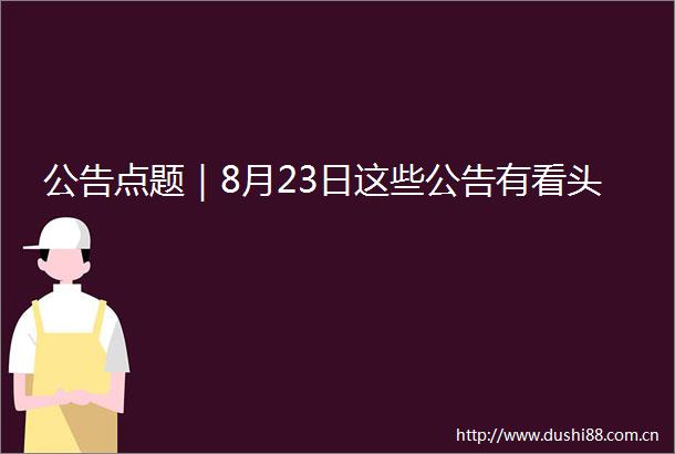公告点题｜8月23日这些公告有看头