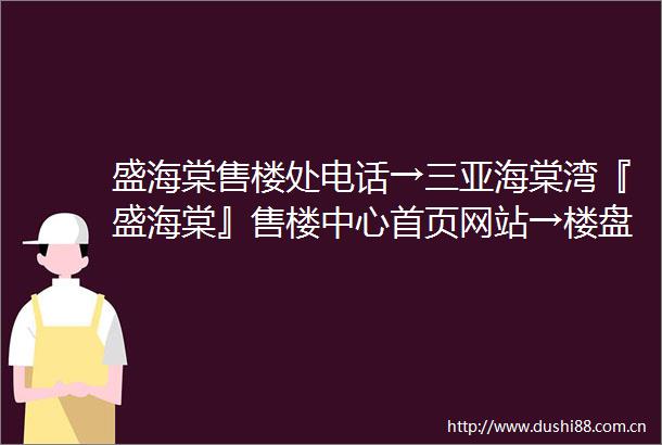 盛海棠售楼处电话→三亚海棠湾『盛海棠』售楼中心首页网站→楼盘百科详情→24小时电话→项目笔记户型价格面积配套详情介绍