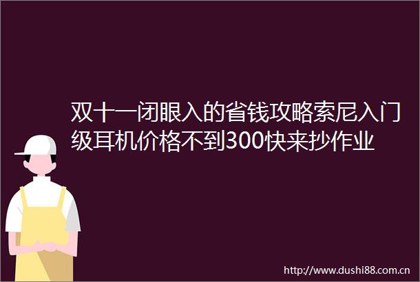 双十一闭眼入的省钱攻略索尼入门级耳机价格不到300快来抄作业