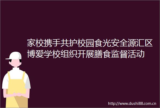 家校携手共护校园食光安全源汇区博爱学校组织开展膳食监督活动