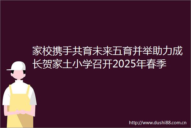 家校携手共育未来五育并举助力成长贺家土小学召开2025年春季学期家长会