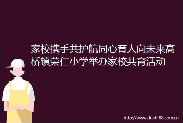 家校携手共护航同心育人向未来高桥镇荣仁小学举办家校共育活动