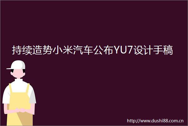 持续造势小米汽车公布YU7设计手稿