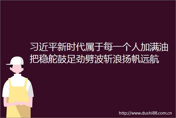 新时代属于每一个人加满油把稳舵鼓足劲劈波斩浪扬帆远航