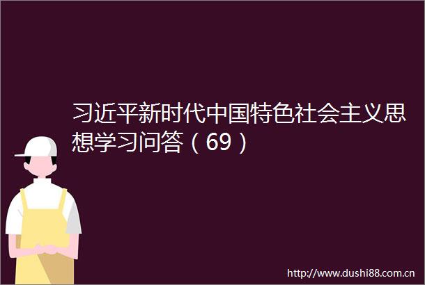 新时代特色社会主义思想学习问答（69）