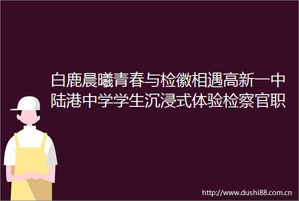 白鹿晨曦青春与检徽相遇高新一中陆港中学学生沉浸式体验检察官职业日常