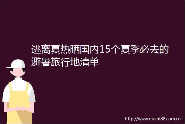 逃离夏热晒国内15个夏季必去的避暑旅行地清单